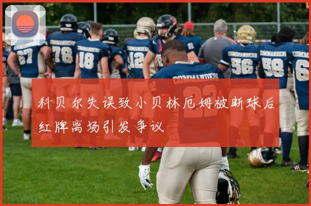 科贝尔失误致小贝林厄姆被断球后红牌离场引发争议