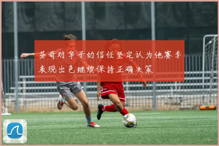 芬奇对华子的信任坚定认为他赛季表现出色继续保持正确决策