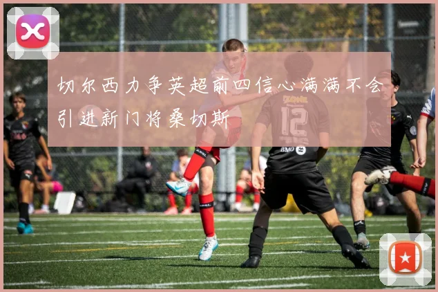 切尔西力争英超前四信心满满不会引进新门将桑切斯