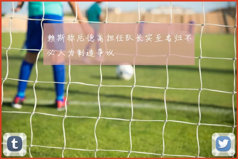 赖斯称厄德高担任队长实至名归不必人为制造争议