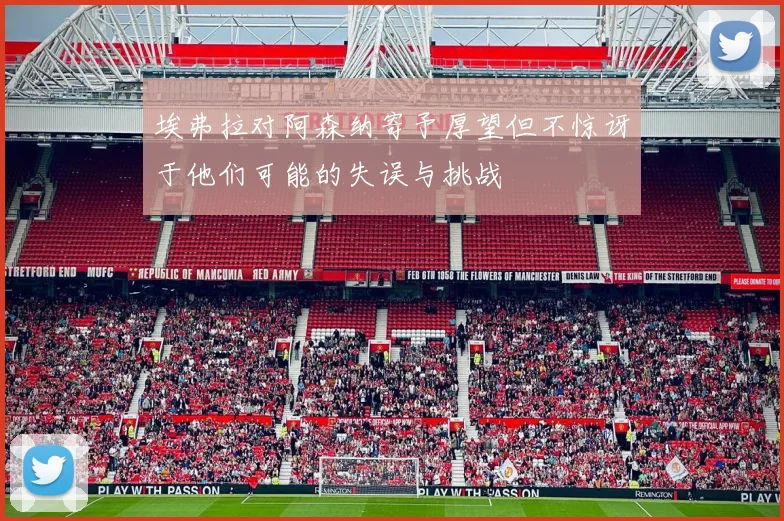 埃弗拉对阿森纳寄予厚望但不惊讶于他们可能的失误与挑战