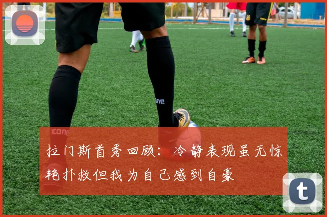 拉门斯首秀回顾：冷静表现虽无惊艳扑救但我为自己感到自豪