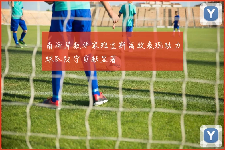 南海岸数学家维金斯高效表现助力球队防守贡献显著