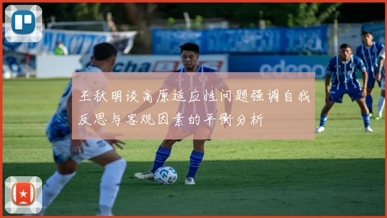 王秋明谈高原适应性问题强调自我反思与客观因素的平衡分析