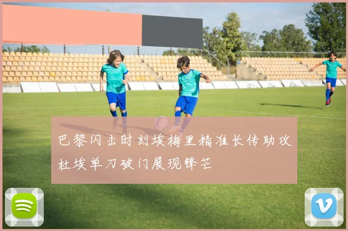 巴黎闪击时刻埃梅里精准长传助攻杜埃单刀破门展现锋芒