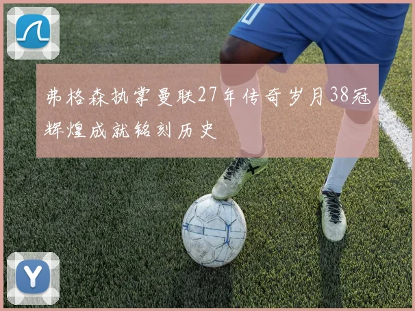 弗格森执掌曼联27年传奇岁月38冠辉煌成就铭刻历史