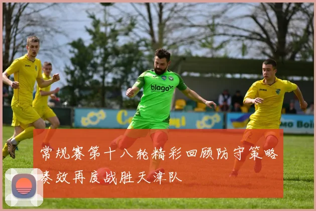 常规赛第十八轮精彩回顾防守策略奏效再度战胜天津队