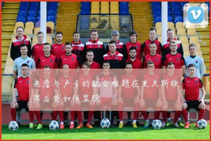 老詹与卢卡的配合难题在里夫斯缺席后将如何显现