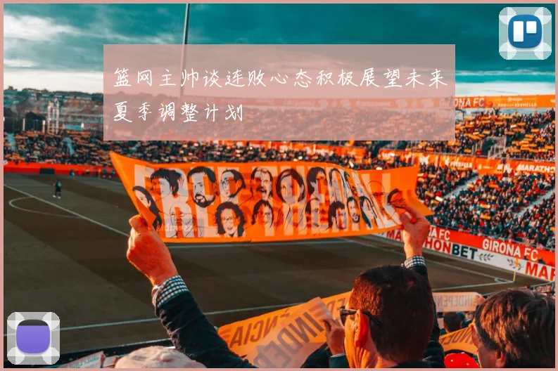 篮网主帅谈连败心态积极展望未来夏季调整计划