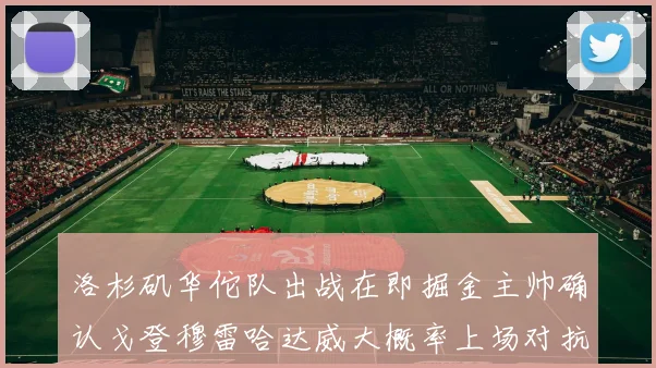 洛杉矶华佗队出战在即掘金主帅确认戈登穆雷哈达威大概率上场对抗湖人