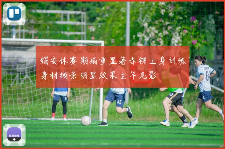 锡安休赛期减重显著赤裸上身训练身材线条明显效果立竿见影