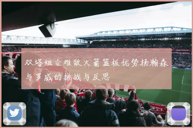双塔组合难敌火箭篮板优势杨瀚森与罗威的挑战与反思