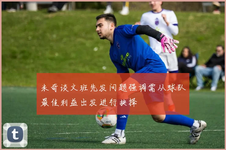 米奇谈文班先发问题强调需从球队最佳利益出发进行抉择