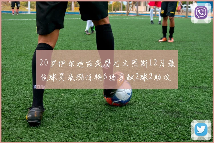20岁伊尔迪兹荣膺尤文图斯12月最佳球员表现惊艳6场贡献2球2助攻