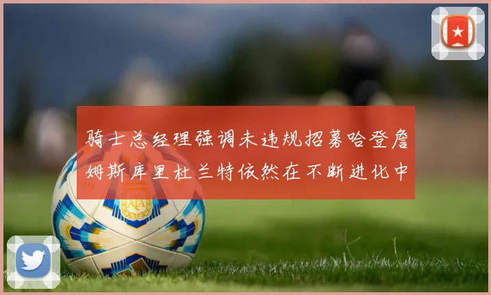 骑士总经理强调未违规招募哈登詹姆斯库里杜兰特依然在不断进化中