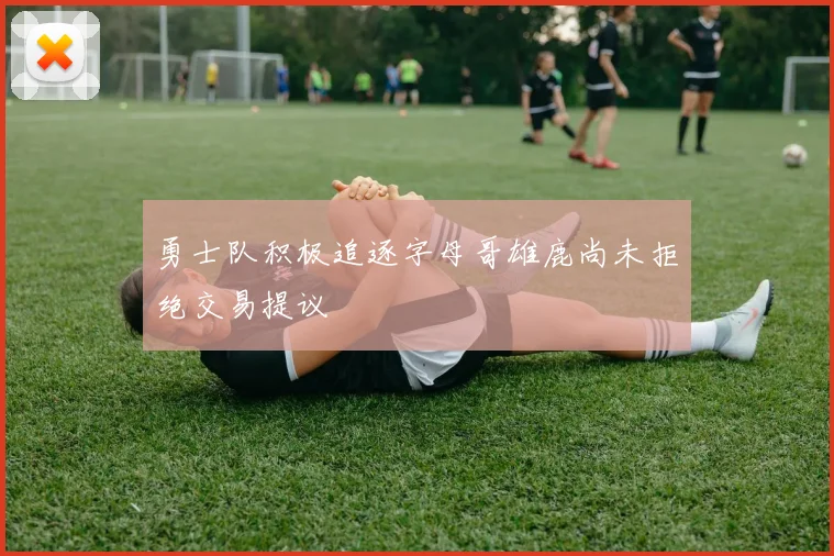 勇士队积极追逐字母哥雄鹿尚未拒绝交易提议