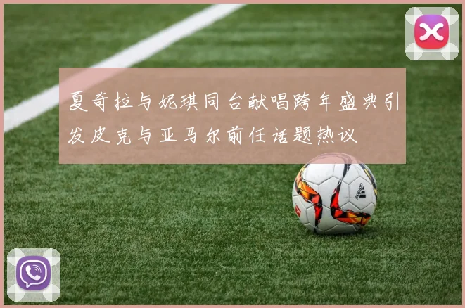 夏奇拉与妮琪同台献唱跨年盛典引发皮克与亚马尔前任话题热议