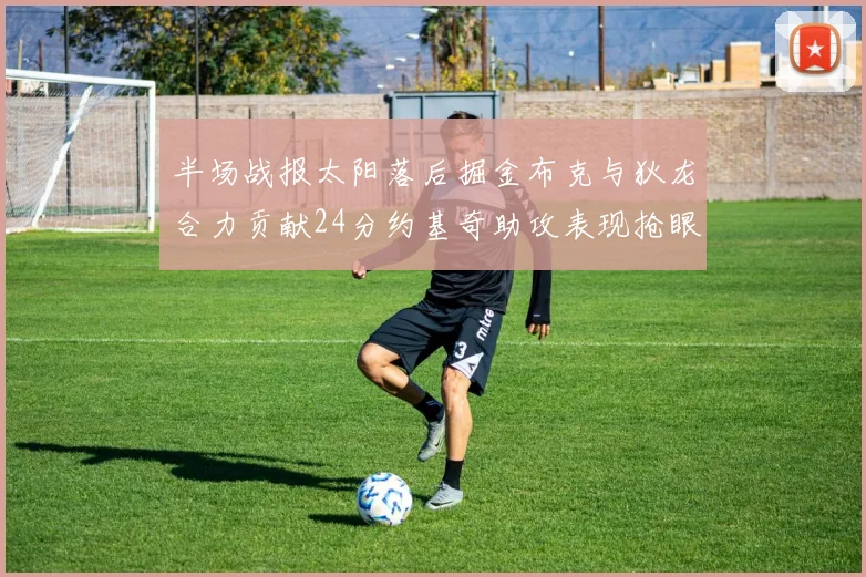 半场战报太阳落后掘金布克与狄龙合力贡献24分约基奇助攻表现抢眼