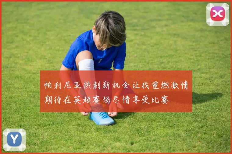 帕利尼亚热刺新机会让我重燃激情期待在英超赛场尽情享受比赛