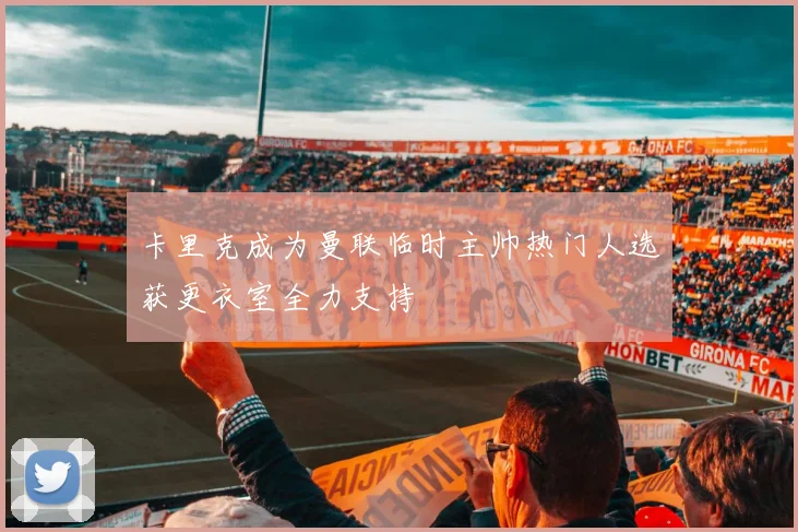 卡里克成为曼联临时主帅热门人选获更衣室全力支持