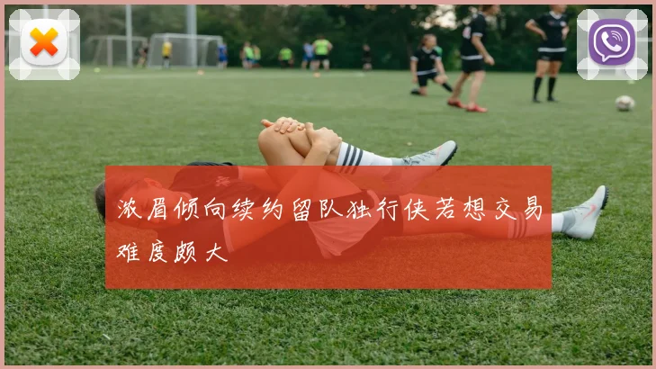 浓眉倾向续约留队独行侠若想交易难度颇大