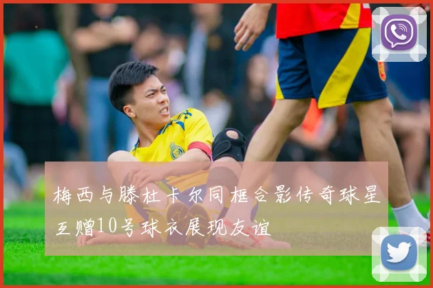梅西与滕杜卡尔同框合影传奇球星互赠10号球衣展现友谊