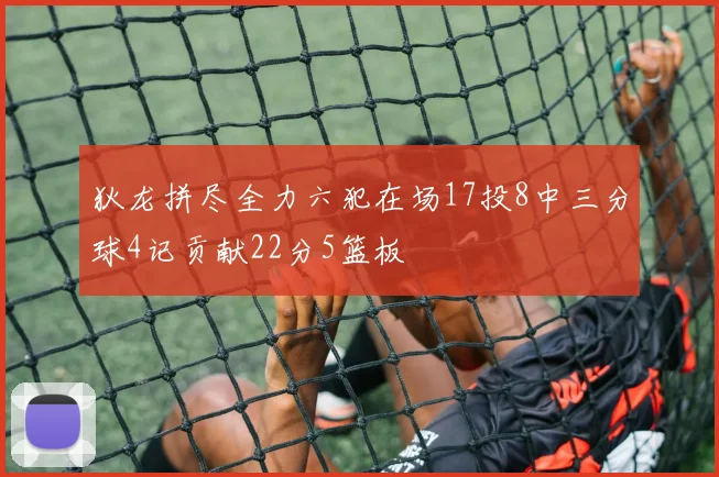 狄龙拼尽全力六犯在场17投8中三分球4记贡献22分5篮板