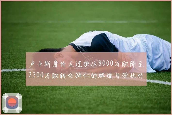 卢卡斯身价五连跌从8000万欧降至2500万欧转会拜仁的辉煌与现状对比
