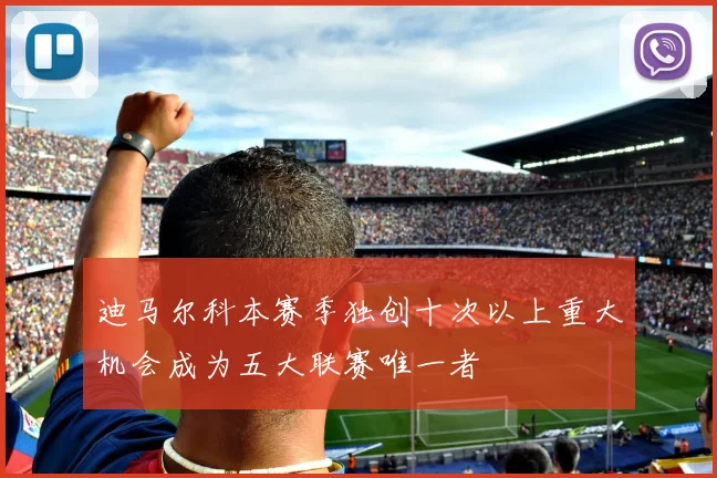 迪马尔科本赛季独创十次以上重大机会成为五大联赛唯一者