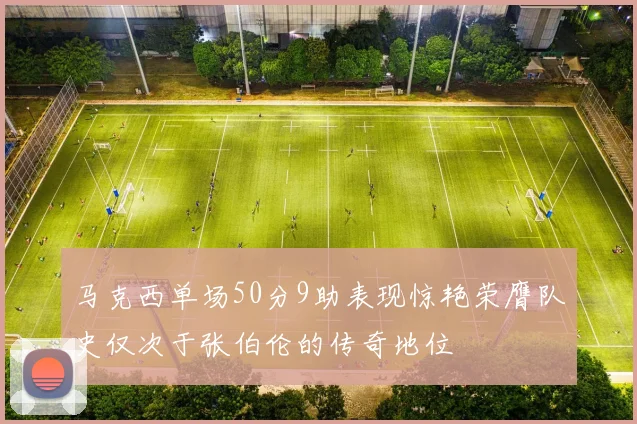 马克西单场50分9助表现惊艳荣膺队史仅次于张伯伦的传奇地位
