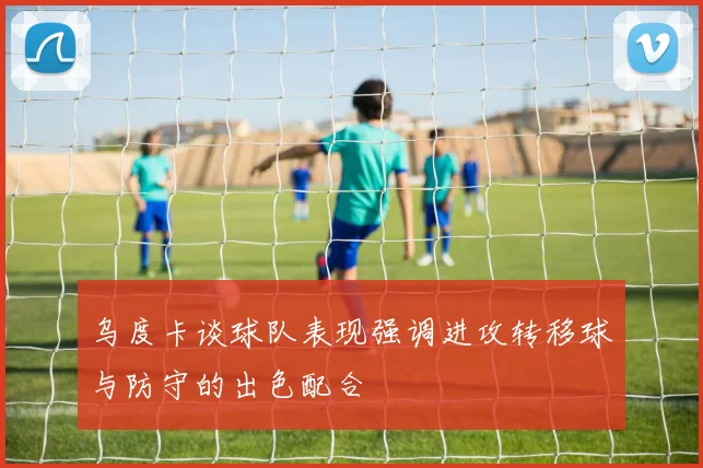 乌度卡谈球队表现强调进攻转移球与防守的出色配合