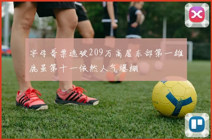 字母哥票选破209万高居东部第一雄鹿虽第十一依然人气爆棚