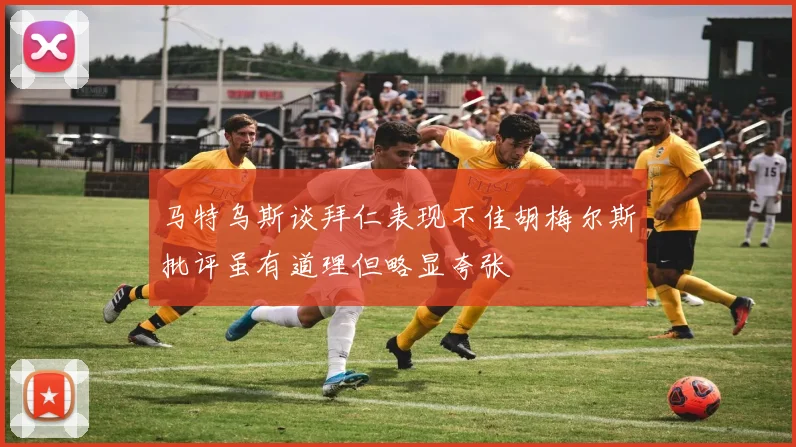 马特乌斯谈拜仁表现不佳胡梅尔斯批评虽有道理但略显夸张