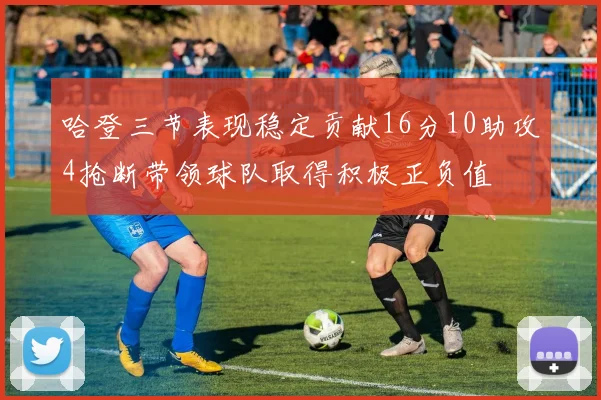 哈登三节表现稳定贡献16分10助攻4抢断带领球队取得积极正负值