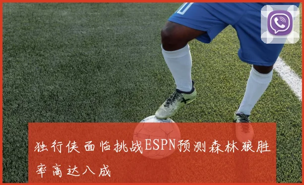独行侠面临挑战ESPN预测森林狼胜率高达八成