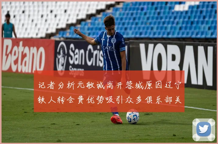 记者分析元敏诚离开蓉城原因辽宁铁人转会费优势吸引众多俱乐部关注