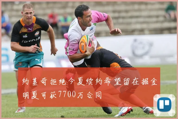 约基奇拒绝今夏续约希望留在掘金明夏可获7700万合同