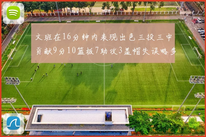 文班在16分钟内表现出色三投三中贡献9分10篮板7助攻3盖帽失误略多但依然完美